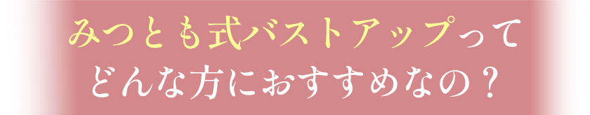 みつとも式バストアップってどんな方におすすめなの?