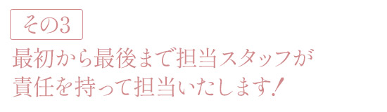 最初から最後まで担当スタッフが責任を持って担当いたします