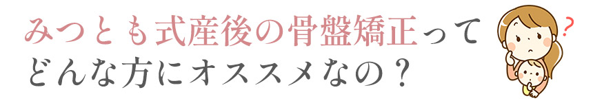 みつとも式産後の骨盤矯正ってどんな方にオススメなの?